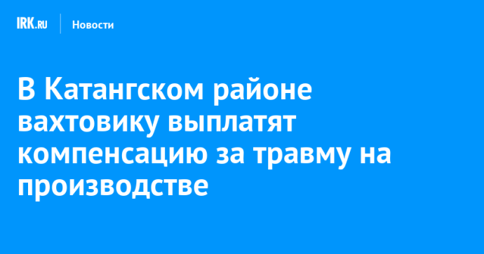 В Катангском районе вахтовику выплатят компенсацию за травму на производстве В Катангском районе вахтовику выплатят компенсацию за травму на производстве