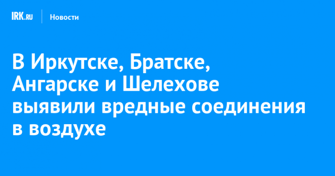 В Иркутске, Братске, Ангарске и Шелехове выявили вредные соединения в воздухе