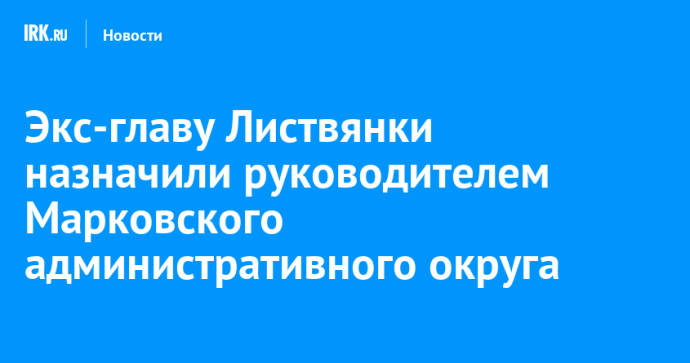 Экс-главу Листвянки назначили руководителем Марковского административного округа