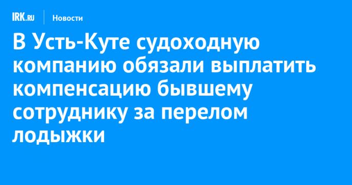 В Усть-Куте судоходную компанию обязали выплатить компенсацию бывшему сотруднику за перелом лодыжки