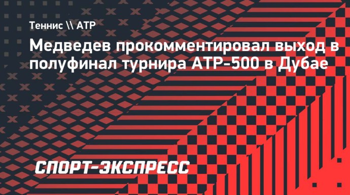 Медведев о турнире в Дубае: «Я доволен тем, как я здесь играю, с нетерпением жду возможности сыграть в полуфинале»