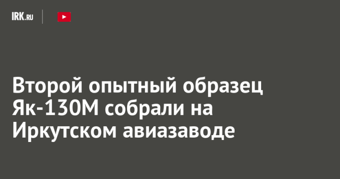 Второй опытный образец Як-130М собрали на Иркутском авиазаводе Второй опытный образец Як-130М собрали на Иркутском авиазаводе