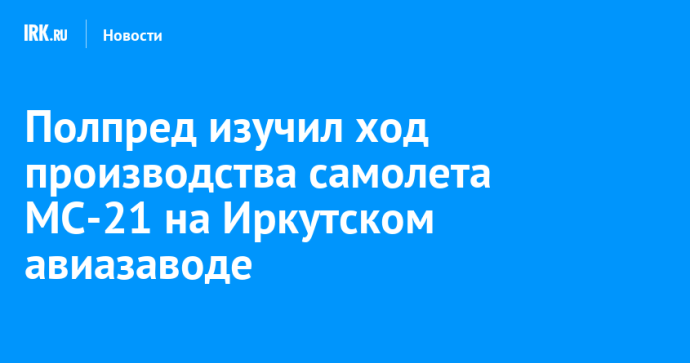 Полпред изучил ход производства самолета МС-21 на Иркутском авиазаводе