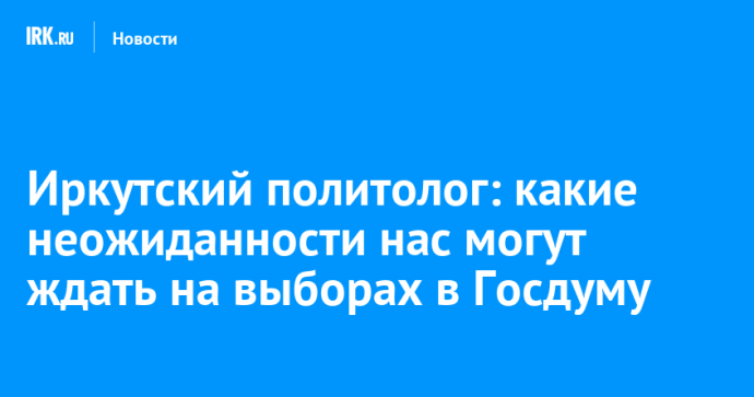 Иркутский политолог: какие неожиданности нас могут ждать на выборах в Госдуму