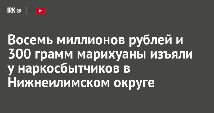 Восемь миллионов рублей и 300 грамм марихуаны изъяли у наркосбытчиков в Нижнеилимском округе Восемь миллионов рублей и 300 грамм марихуаны изъяли у наркосбытчиков в Нижнеилимском округе