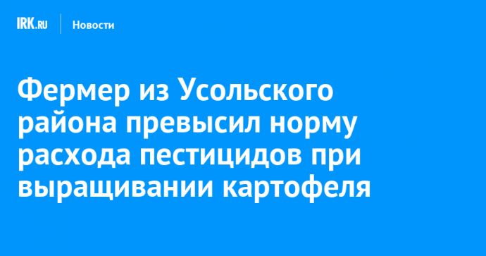 Фермер из Усольского района превысил норму расхода пестицидов при выращивании картофеля