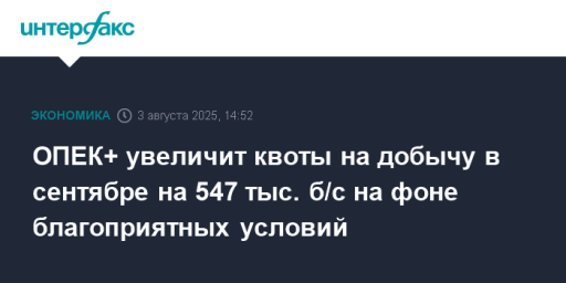 ОПЕК+ увеличит квоты на добычу в сентябре на 547 тыс. б/с на фоне благоприятных условий
