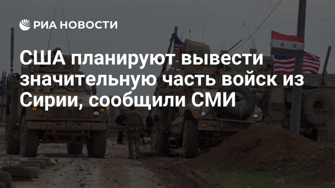 США планируют вывести значительную часть войск из Сирии, сообщили СМИ
