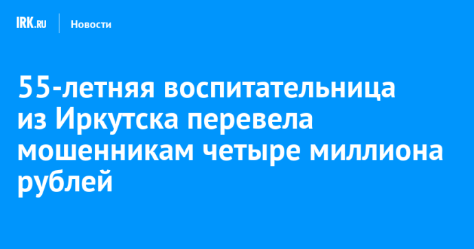 55-летняя воспитательница из Иркутска перевела мошенникам четыре миллиона рублей