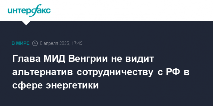 Глава МИД Венгрии не видит альтернатив сотрудничеству с РФ в сфере энергетики