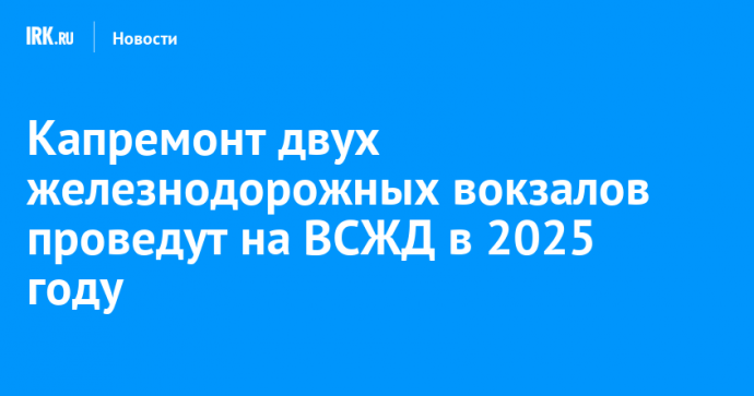 Капремонт двух железнодорожных вокзалов проведут на ВСЖД в 2025 году