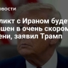 Конфликт с Ираном будет завершен в очень скором времени, заявил Трамп