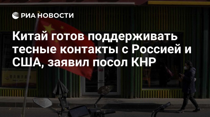 Китай готов поддерживать тесные контакты с Россией и США, заявил посол КНР Китай готов поддерживать тесные контакты с Россией и США, заявил посол КНР