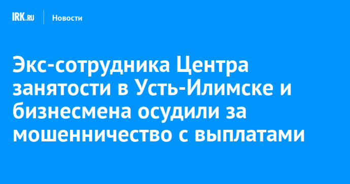 Экс-сотрудника Центра занятости в Усть-Илимске и бизнесмена осудили за мошенничество с выплатами Экс-сотрудника Центра занятости в Усть-Илимске и бизнесмена осудили за мошенничество с выплатами