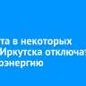 7 августа в некоторых домах Иркутска отключат электроэнергию