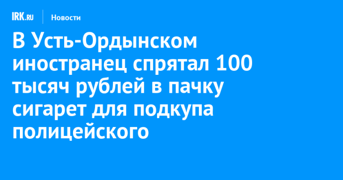 В Усть-Ордынском иностранец спрятал 100 тысяч рублей в пачку сигарет для подкупа полицейского
