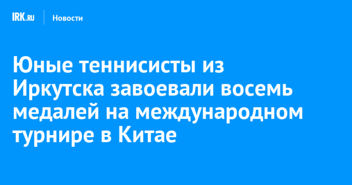 Юные теннисисты из Иркутска завоевали восемь медалей на международном турнире в Китае Юные теннисисты из Иркутска завоевали восемь медалей на международном турнире в Китае