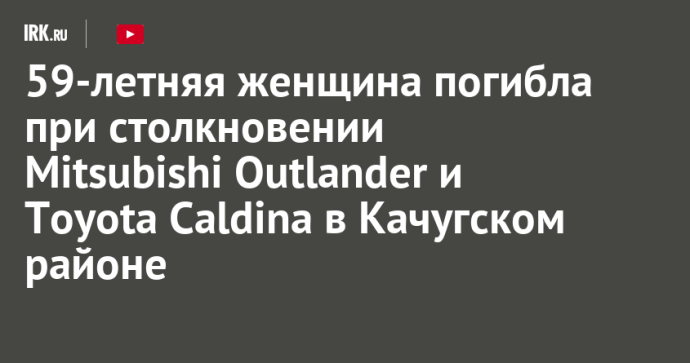 59-летняя женщина погибла при столкновении Mitsubishi Outlander и Toyota Caldina в Качугском районе