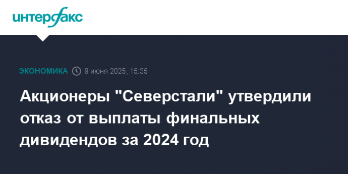 Акционеры "Северстали" утвердили отказ от выплаты финальных дивидендов за 2024 год