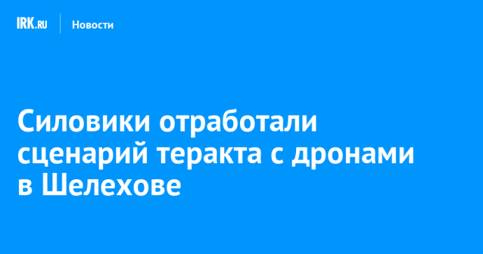 Силовики отработали сценарий теракта с дронами в Шелехове Силовики отработали сценарий теракта с дронами в Шелехове