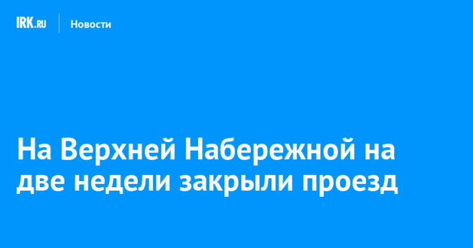 На Верхней Набережной на две недели закрыли проезд