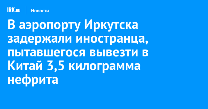 В аэропорту Иркутска задержали иностранца, пытавшегося вывезти в Китай 3,5 килограмма нефрита