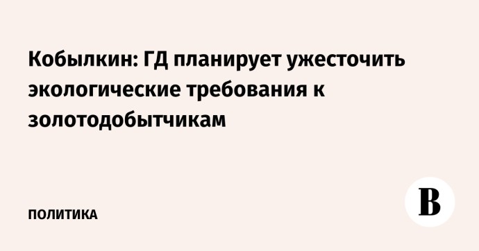 Кобылкин: ГД планирует ужесточить экологические требования к золотодобытчикам Кобылкин: ГД планирует ужесточить экологические требования к золотодобытчикам
