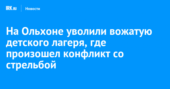 На Ольхоне уволили вожатую детского лагеря, где произошел конфликт со стрельбой