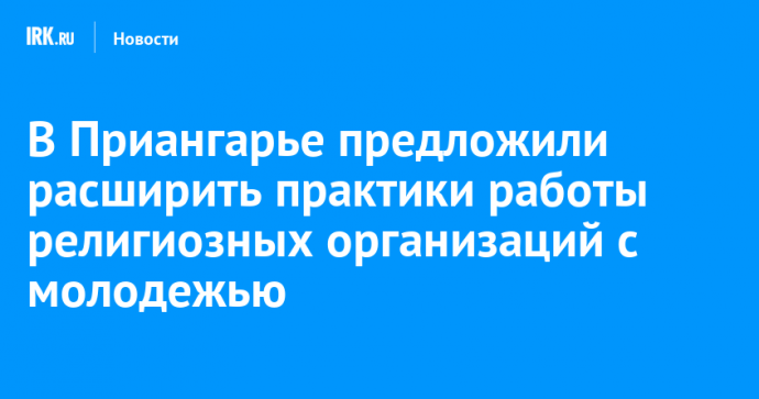 В Приангарье предложили расширить практики работы религиозных организаций с молодежью