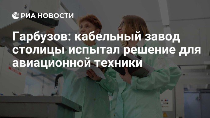 Гарбузов: кабельный завод столицы испытал решение для авиационной техники