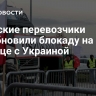 Польские перевозчики возобновили блокаду на границе с Украиной