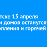 В Иркутске 15 апреля десятки домов останутся без отопления и горячей воды