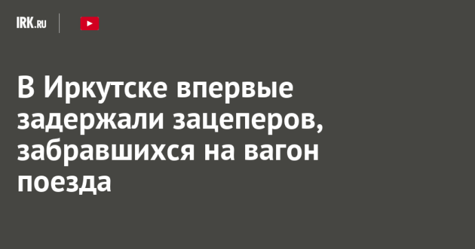 В Иркутске впервые задержали зацеперов, забравшихся на вагон поезда