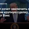 Трамп хочет заключить с Ираном крупную сделку, заявил Вэнс