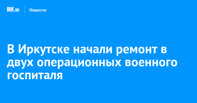 В Иркутске начали ремонт в двух операционных военного госпиталя В Иркутске начали ремонт в двух операционных военного госпиталя