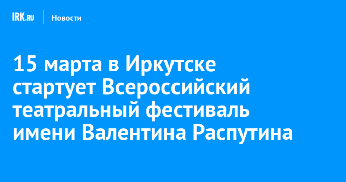 15 марта в Иркутске стартует Всероссийский театральный фестиваль имени Валентина Распутина