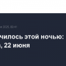 Что случилось этой ночью: суббота, 22 июня