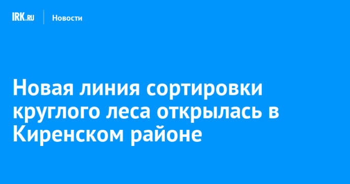 Новая линия сортировки круглого леса открылась в Киренском районе Новая линия сортировки круглого леса открылась в Киренском районе