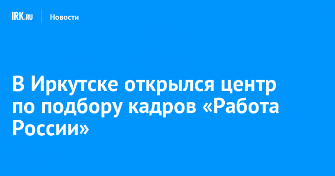В Иркутске открылся центр по подбору кадров «Работа России»