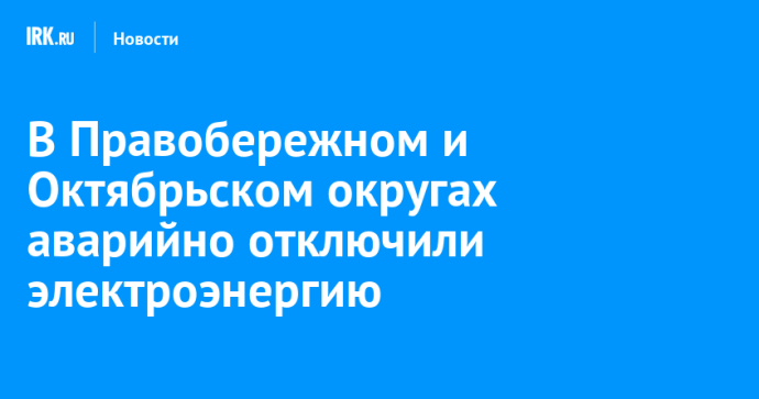 В Правобережном и Октябрьском округах аварийно отключили электроэнергию