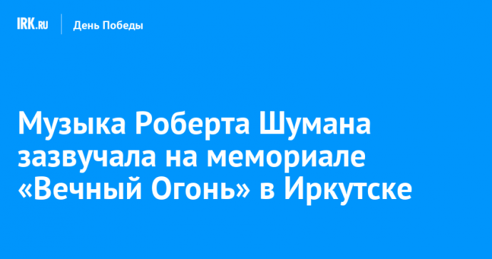 Музыка Роберта Шумана зазвучала на мемориале «Вечный Огонь» в Иркутске