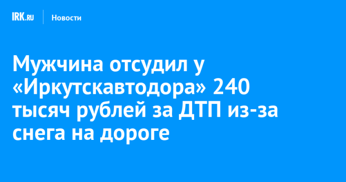 Мужчина отсудил у «Иркутскавтодора» 240 тысяч рублей за ДТП из-за снега на дороге