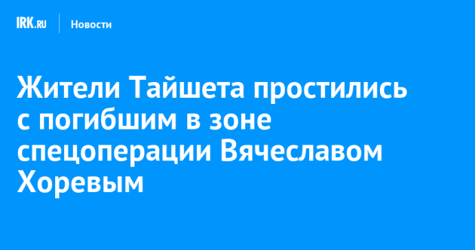 Жители Тайшета простились с погибшим в зоне спецоперации Вячеславом Хоревым Жители Тайшета простились с погибшим в зоне спецоперации Вячеславом Хоревым