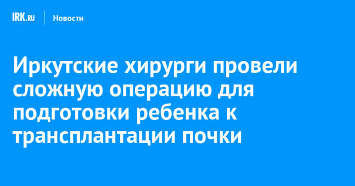 Иркутские хирурги провели сложную операцию для подготовки ребенка к трансплантации почки