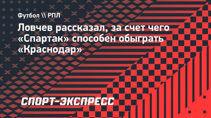 Ловчев рассказал, за счет чего «Спартак» способен обыграть «Краснодар»