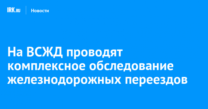 На ВСЖД проводят комплексное обследование железнодорожных переездов