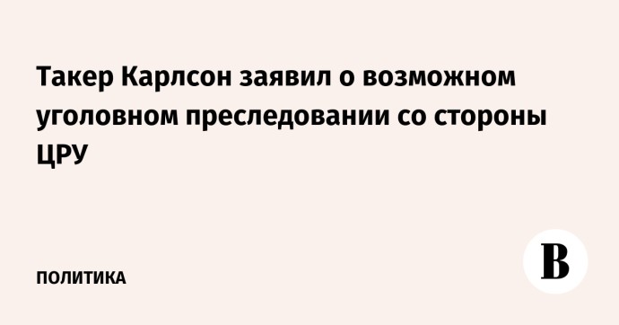 Такер Карлсон заявил о возможном уголовном преследовании со стороны ЦРУ