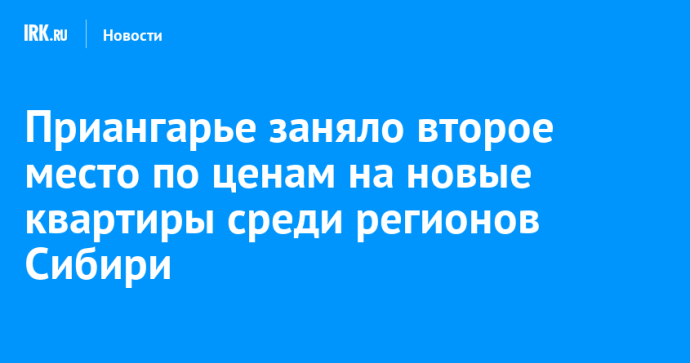 Приангарье заняло второе место по ценам на новые квартиры среди регионов Сибири