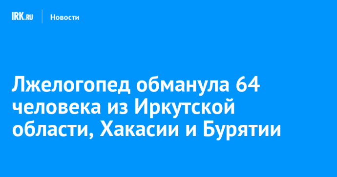 Лжелогопед обманула 64 человека из Иркутской области, Хакасии и Бурятии Лжелогопед обманула 64 человека из Иркутской области, Хакасии и Бурятии