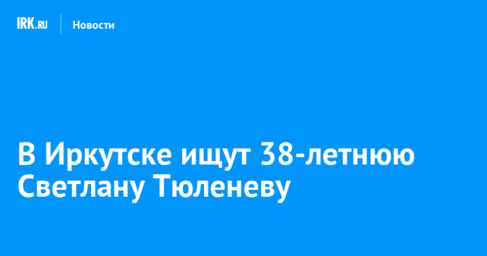 В Иркутске ищут 38-летнюю Светлану Тюленеву